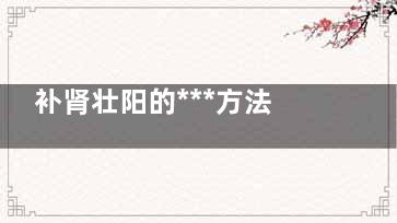 补肾壮阳的***方法 ***有效的补肾壮阳方法,补肾壮阳的***方法吃什么药***
